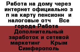 Работа на дому,через интернет,официально,з/п на карту,пенсионн. и налоговые отч. - Все города Работа » Дополнительный заработок и сетевой маркетинг   . Крым,Симферополь